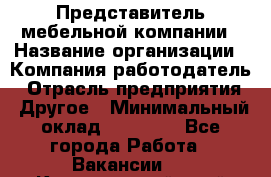 Представитель мебельной компании › Название организации ­ Компания-работодатель › Отрасль предприятия ­ Другое › Минимальный оклад ­ 50 000 - Все города Работа » Вакансии   . Красноярский край,Бородино г.